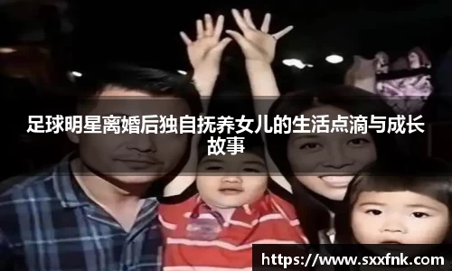 足球明星离婚后独自抚养女儿的生活点滴与成长故事