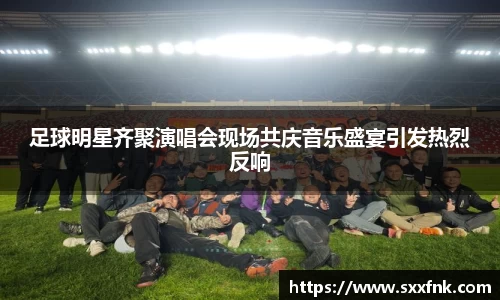 足球明星齐聚演唱会现场共庆音乐盛宴引发热烈反响